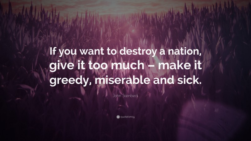 John Steinbeck Quote: “If you want to destroy a nation, give it too much – make it greedy, miserable and sick.”