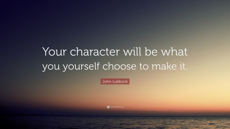 John Lubbock Quote: “Your character will be what you yourself choose to make it.”