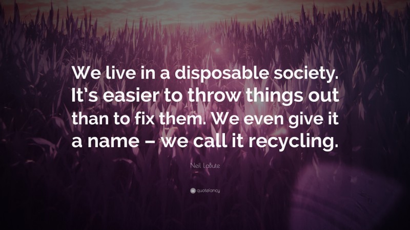 Neil LaBute Quote: “We live in a disposable society. It’s easier to throw things out than to fix them. We even give it a name – we call it recycling.”
