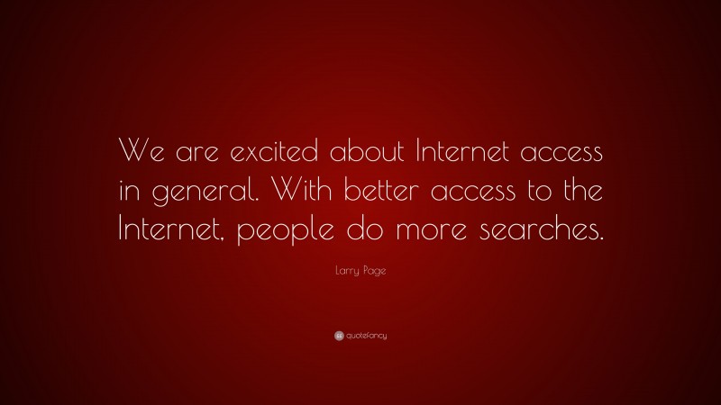 Larry Page Quote: “We are excited about Internet access in general. With better access to the Internet, people do more searches.”