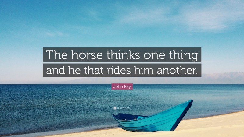 John Ray Quote: “The horse thinks one thing and he that rides him another.”