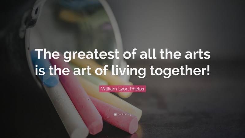 William Lyon Phelps Quote: “The greatest of all the arts is the art of living together!”