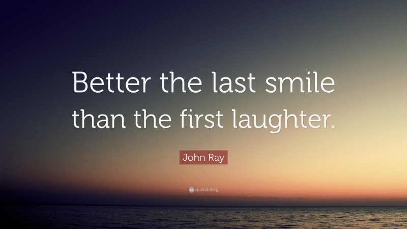 John Ray Quote: “Better the last smile than the first laughter.”
