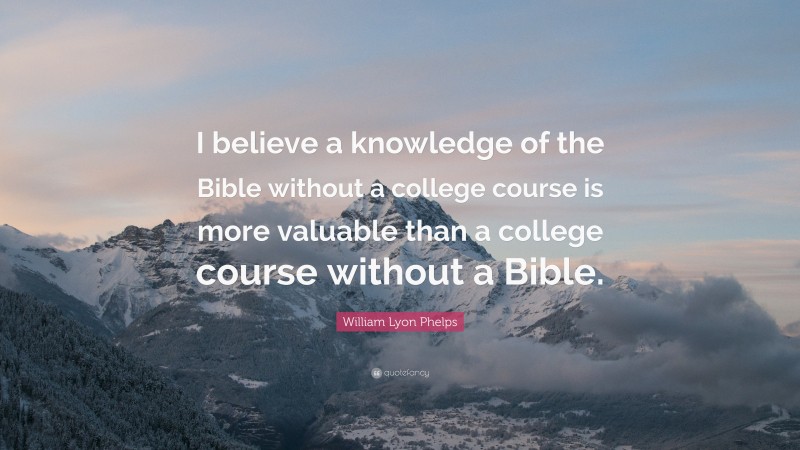 William Lyon Phelps Quote: “I believe a knowledge of the Bible without a college course is more valuable than a college course without a Bible.”