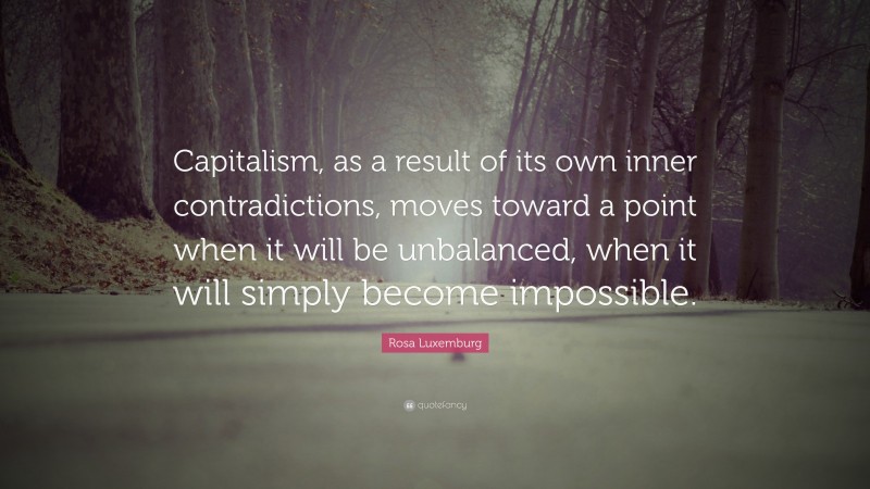 Rosa Luxemburg Quote: “Capitalism, as a result of its own inner contradictions, moves toward a point when it will be unbalanced, when it will simply become impossible.”