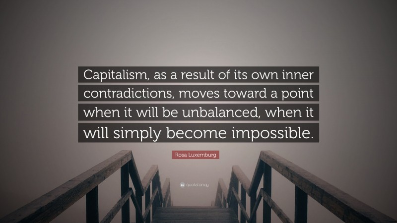 Rosa Luxemburg Quote: “Capitalism, as a result of its own inner contradictions, moves toward a point when it will be unbalanced, when it will simply become impossible.”
