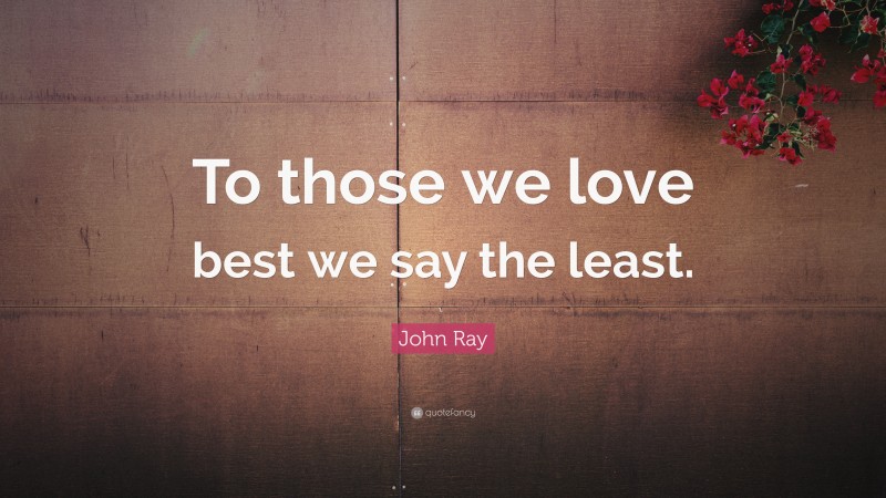 John Ray Quote: “To those we love best we say the least.”