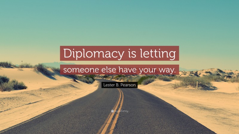 Lester B. Pearson Quote: “Diplomacy is letting someone else have your way.”