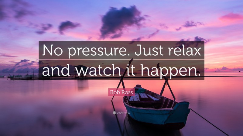 Bob Ross Quote: “No pressure. Just relax and watch it happen.”