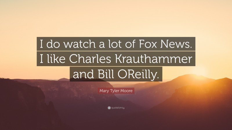 Mary Tyler Moore Quote: “I do watch a lot of Fox News. I like Charles Krauthammer and Bill OReilly.”