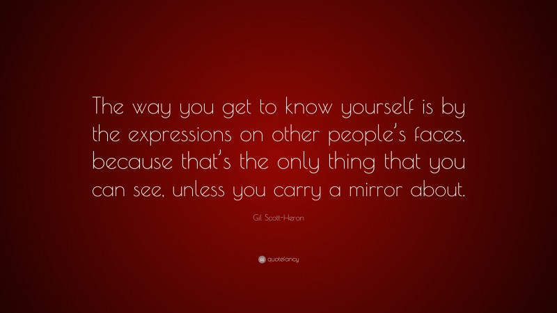 Gil Scott-Heron Quote: “The way you get to know yourself is by the expressions on other people’s faces, because that’s the only thing that you can see, unless you carry a mirror about.”