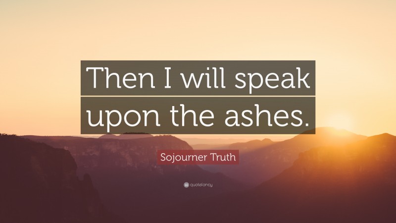 Sojourner Truth Quote: “Then I will speak upon the ashes.”
