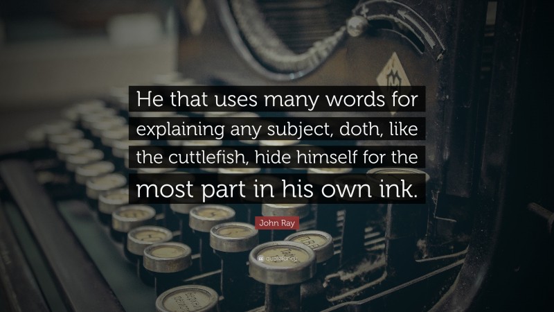 John Ray Quote: “He that uses many words for explaining any subject, doth, like the cuttlefish, hide himself for the most part in his own ink.”