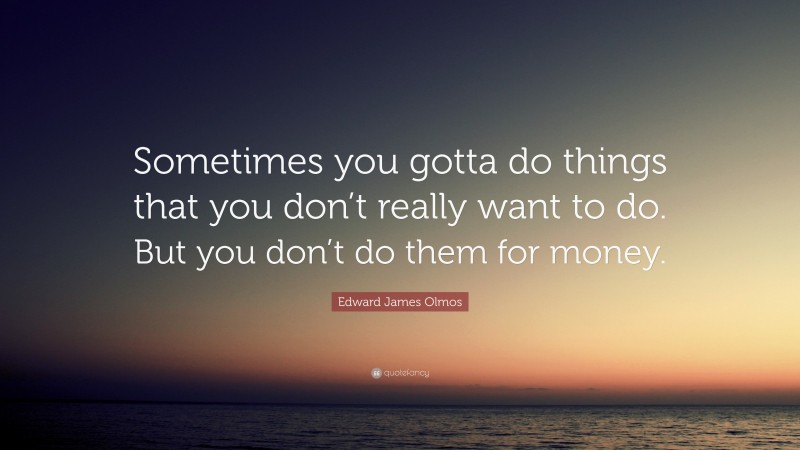 Edward James Olmos Quote: “Sometimes you gotta do things that you don’t really want to do. But you don’t do them for money.”