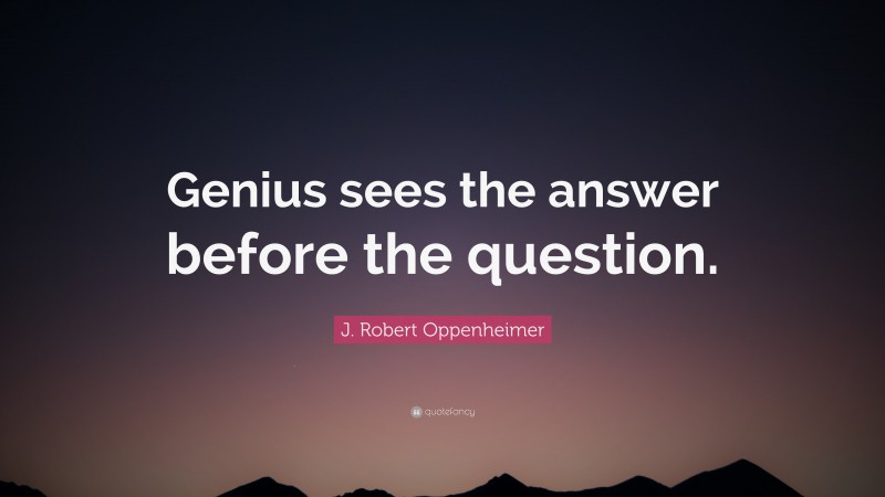 J. Robert Oppenheimer Quote: “Genius sees the answer before the question.”