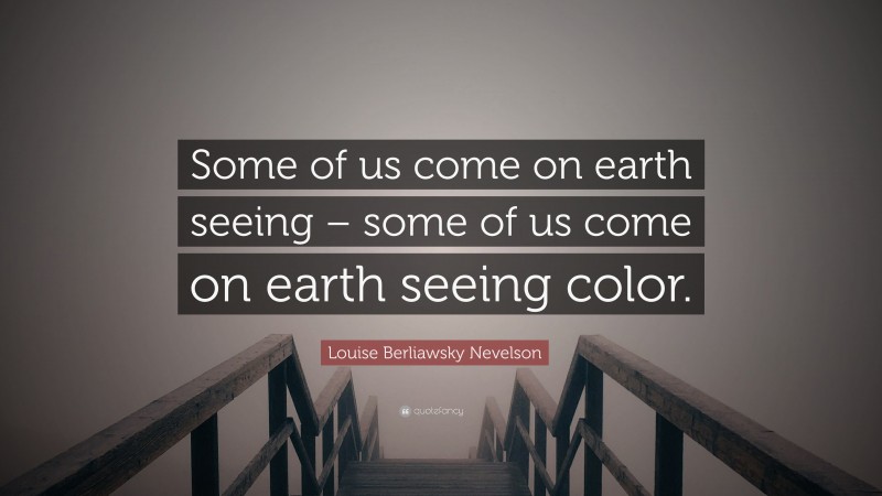 Louise Berliawsky Nevelson Quote: “Some of us come on earth seeing – some of us come on earth seeing color.”