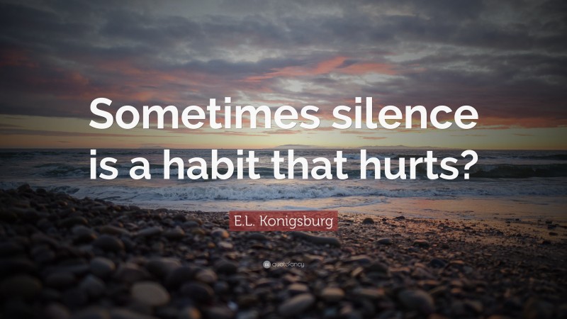 E.L. Konigsburg Quote: “Sometimes silence is a habit that hurts?”