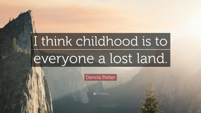 Dennis Potter Quote: “I think childhood is to everyone a lost land.”