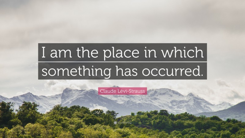 Claude Lévi-Strauss Quote: “I am the place in which something has occurred.”