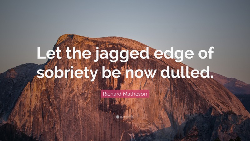 Richard Matheson Quote: “Let the jagged edge of sobriety be now dulled.”