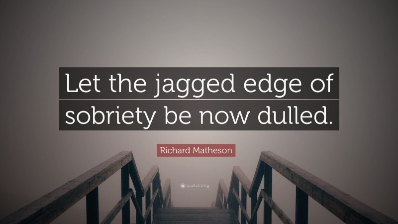 Richard Matheson Quote: “Let the jagged edge of sobriety be now dulled.”