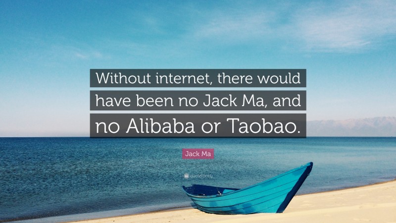 Jack Ma Quote: “Without internet, there would have been no Jack Ma, and no Alibaba or Taobao.”