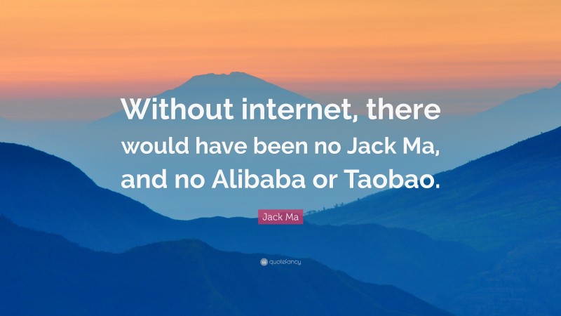 Jack Ma Quote: “Without internet, there would have been no Jack Ma, and no Alibaba or Taobao.”