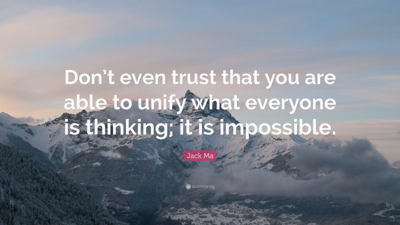 Jack Ma Quote: “Don’t even trust that you are able to unify what everyone is thinking; it is impossible.”