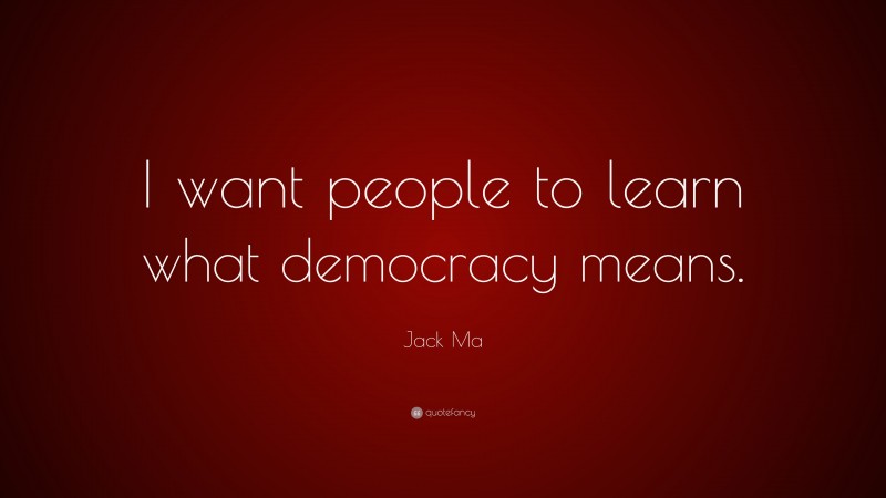 Jack Ma Quote: “I want people to learn what democracy means.”