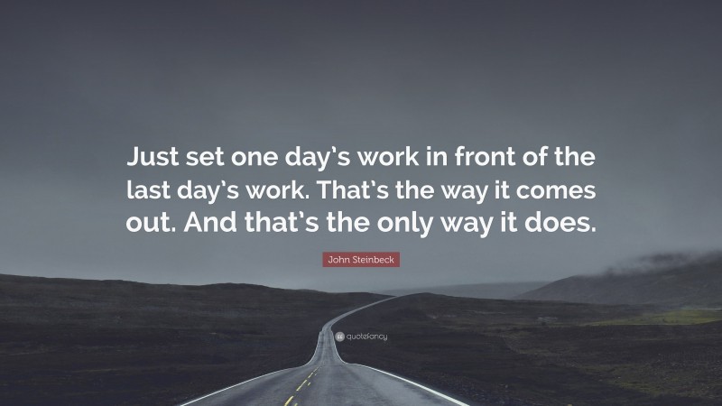 John Steinbeck Quote: “Just set one day’s work in front of the last day’s work. That’s the way it comes out. And that’s the only way it does.”