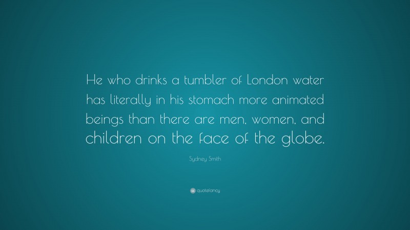 Sydney Smith Quote: “He who drinks a tumbler of London water has literally in his stomach more animated beings than there are men, women, and children on the face of the globe.”