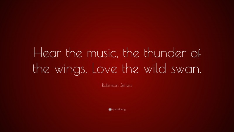 Robinson Jeffers Quote: “Hear the music, the thunder of the wings. Love the wild swan.”