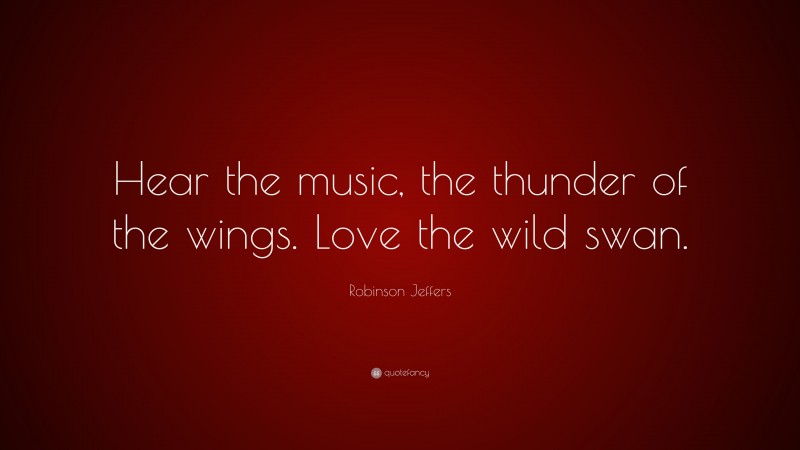 Robinson Jeffers Quote: “Hear the music, the thunder of the wings. Love the wild swan.”