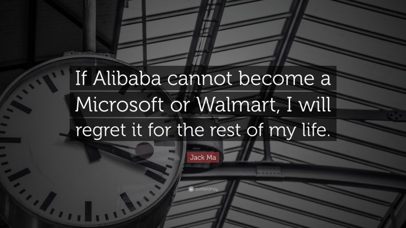 Jack Ma Quote: “If Alibaba cannot become a Microsoft or Walmart, I will regret it for the rest of my life.”