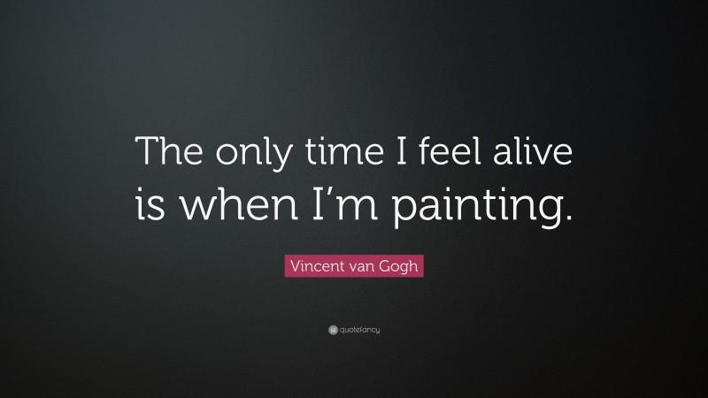 Vincent van Gogh Quote: “The only time I feel alive is when I’m painting.”