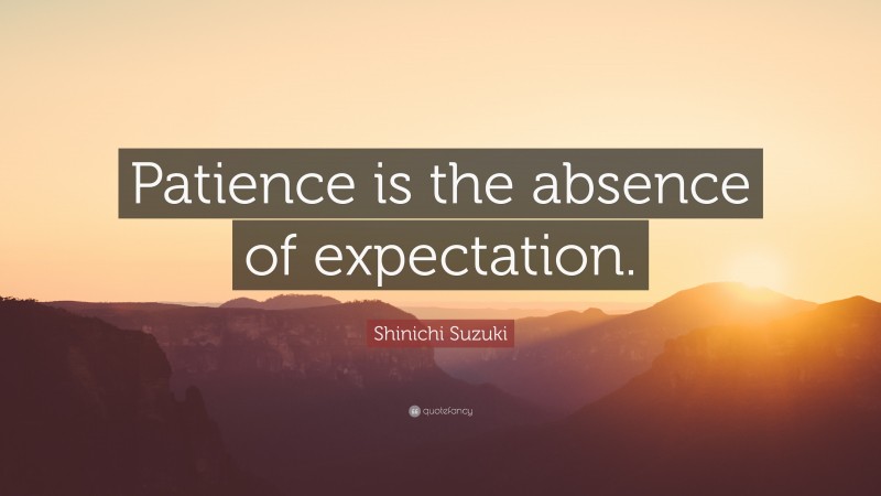 Shinichi Suzuki Quote: “Patience is the absence of expectation.”