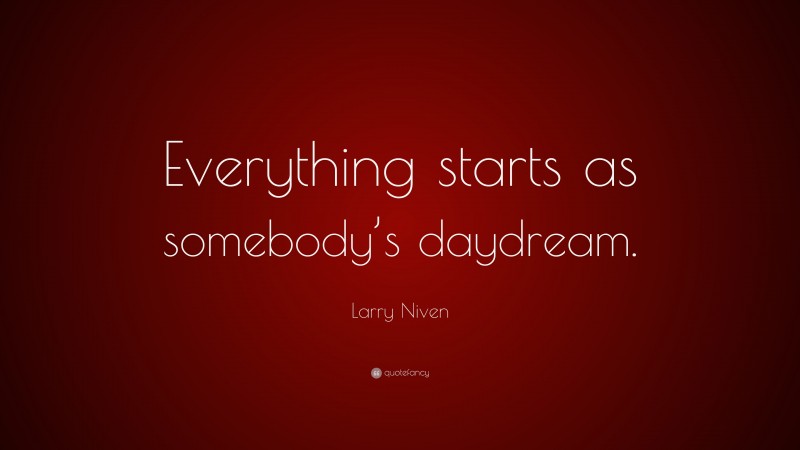 Larry Niven Quote: “Everything starts as somebody’s daydream.”