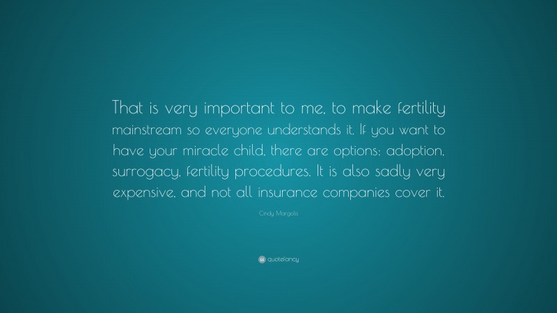 Cindy Margolis Quote: “That is very important to me, to make fertility mainstream so everyone understands it. If you want to have your miracle child, there are options: adoption, surrogacy, fertility procedures. It is also sadly very expensive, and not all insurance companies cover it.”