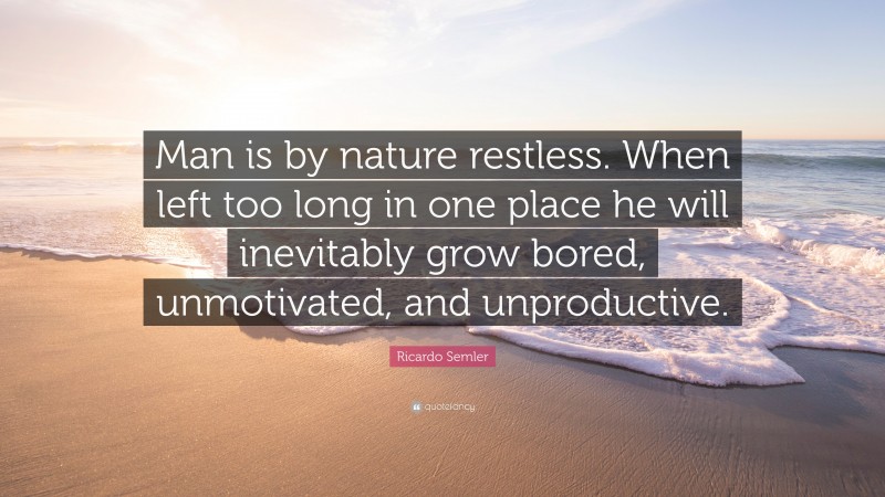 Ricardo Semler Quote: “Man is by nature restless. When left too long in one place he will inevitably grow bored, unmotivated, and unproductive.”