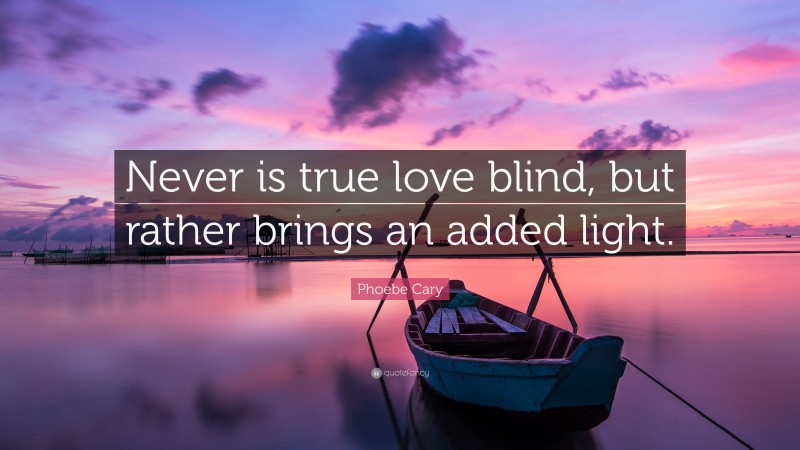 Phoebe Cary Quote: “Never is true love blind, but rather brings an added light.”