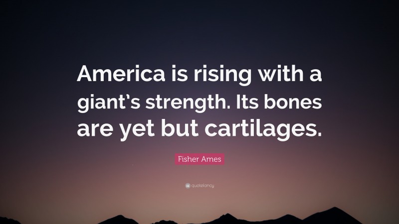 Fisher Ames Quote: “America is rising with a giant’s strength. Its bones are yet but cartilages.”