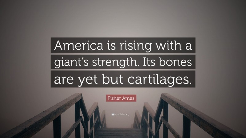 Fisher Ames Quote: “America is rising with a giant’s strength. Its bones are yet but cartilages.”