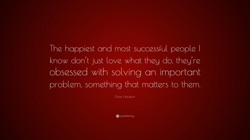 Drew Houston Quote: “The happiest and most successful people I know don’t just love what they do, they’re obsessed with solving an important problem, something that matters to them.”
