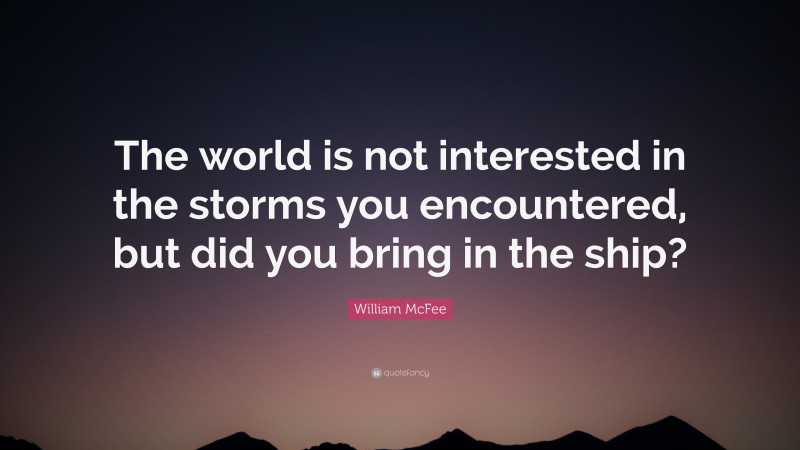 William McFee Quote: “The world is not interested in the storms you encountered, but did you bring in the ship?”