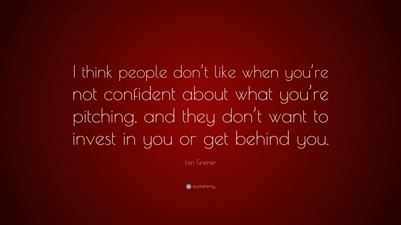 Lori Greiner Quote: “I think people don’t like when you’re not confident about what you’re pitching, and they don’t want to invest in you or get behind you.”