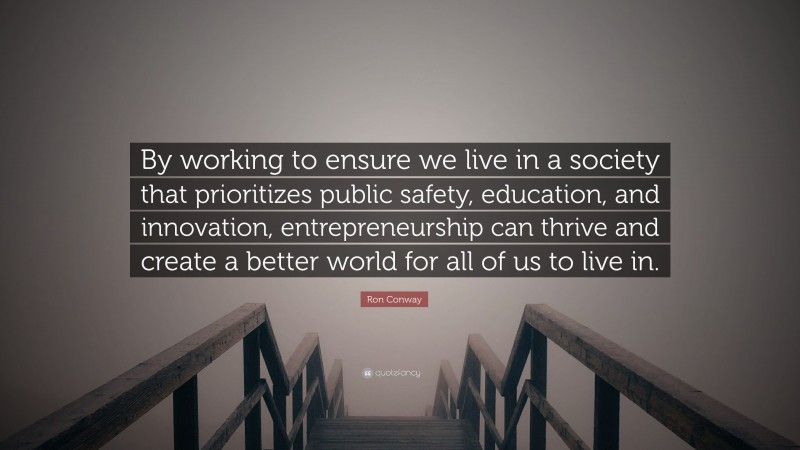 Ron Conway Quote: “By working to ensure we live in a society that prioritizes public safety, education, and innovation, entrepreneurship can thrive and create a better world for all of us to live in.”