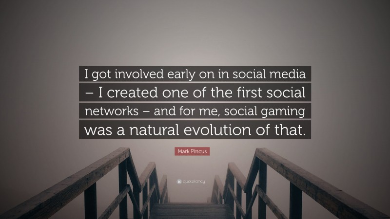 Mark Pincus Quote: “I got involved early on in social media – I created one of the first social networks – and for me, social gaming was a natural evolution of that.”