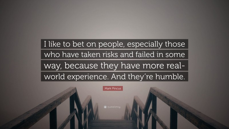 Mark Pincus Quote: “I like to bet on people, especially those who have taken risks and failed in some way, because they have more real-world experience. And they’re humble.”