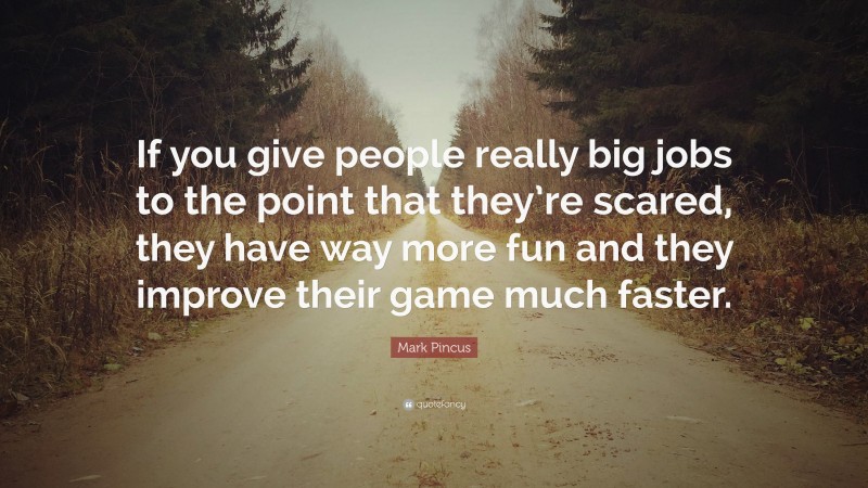 Mark Pincus Quote: “If you give people really big jobs to the point that they’re scared, they have way more fun and they improve their game much faster.”