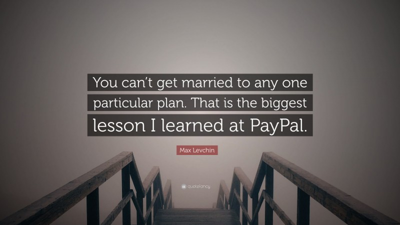 Max Levchin Quote: “You can’t get married to any one particular plan. That is the biggest lesson I learned at PayPal.”